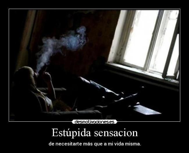 Estúpida sensacion - de necesitarte más que a mi vida misma.