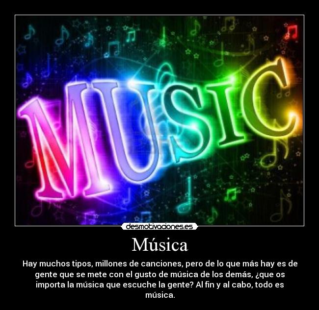 Música - Hay muchos tipos, millones de canciones, pero de lo que más hay es de
gente que se mete con el gusto de música de los demás, ¿que os
importa la música que escuche la gente? Al fin y al cabo, todo es
música.