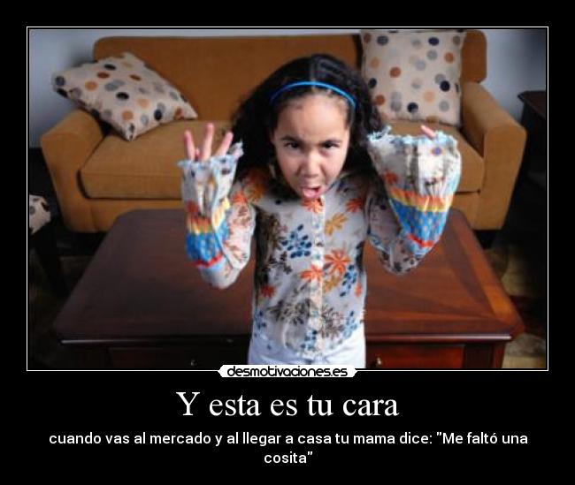 Y esta es tu cara - cuando vas al mercado y al llegar a casa tu mama dice: Me faltó una cosita