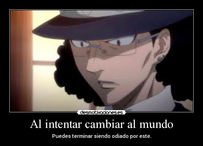 Al intentar cambiar al mundo - Puedes terminar siendo odiado por este.