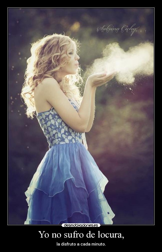Yo no sufro de locura, - la disfruto a cada minuto.