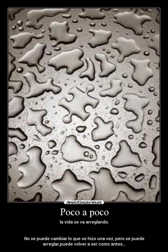 Poco a poco - la vida se va arreglando.
No se puede cambiar lo que se hizo una vez, pero se puede
arreglar,puede volver a ser como antes...