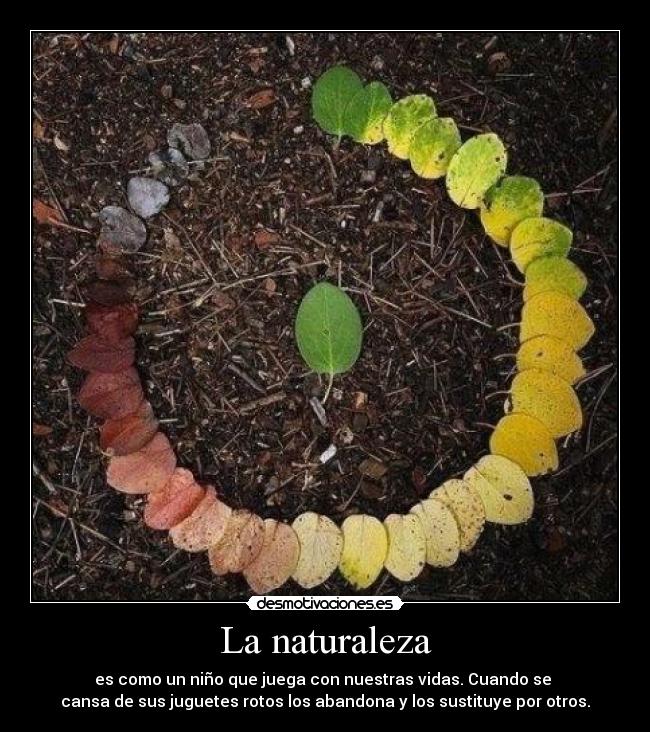La naturaleza - es como un niño que juega con nuestras vidas. Cuando se 
cansa de sus juguetes rotos los abandona y los sustituye por otros.