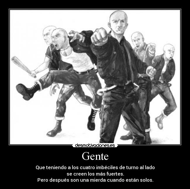 Gente - Que teniendo a los cuatro imbéciles de turno al lado
se creen los más fuertes.
Pero después son una mierda cuando están solos.