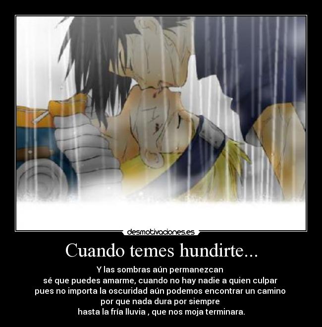 Cuando temes hundirte... - Y las sombras aún permanezcan
sé que puedes amarme, cuando no hay nadie a quien culpar
pues no importa la oscuridad aún podemos encontrar un camino
por que nada dura por siempre
hasta la fría lluvia , que nos moja terminara.