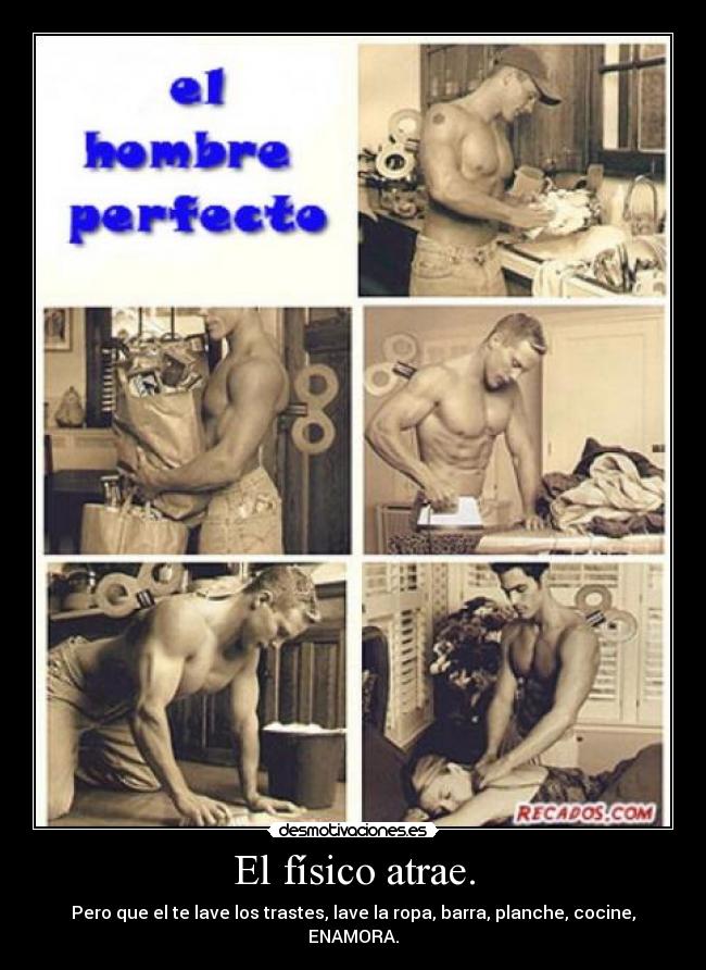 El físico atrae. - Pero que el te lave los trastes, lave la ropa, barra, planche, cocine, ENAMORA.
