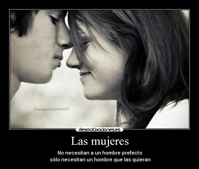 Las mujeres - No necesitan a un hombre prefecto
sólo necesitan un hombre que las quieran
