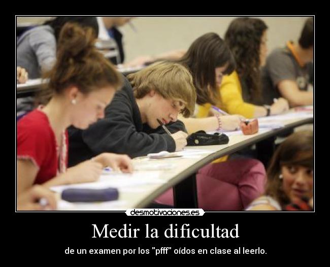 Medir la dificultad - de un examen por los pfff oídos en clase al leerlo.