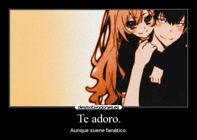 Te adoro. - Aunque suene fanático.