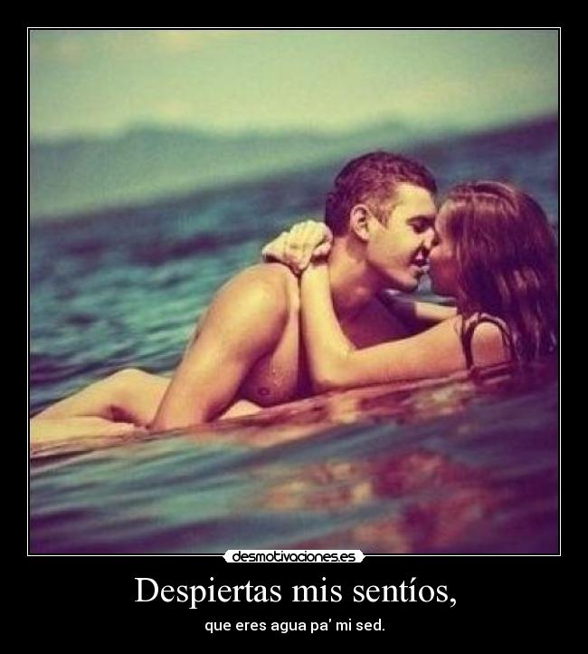 Despiertas mis sentíos, - que eres agua pa mi sed.