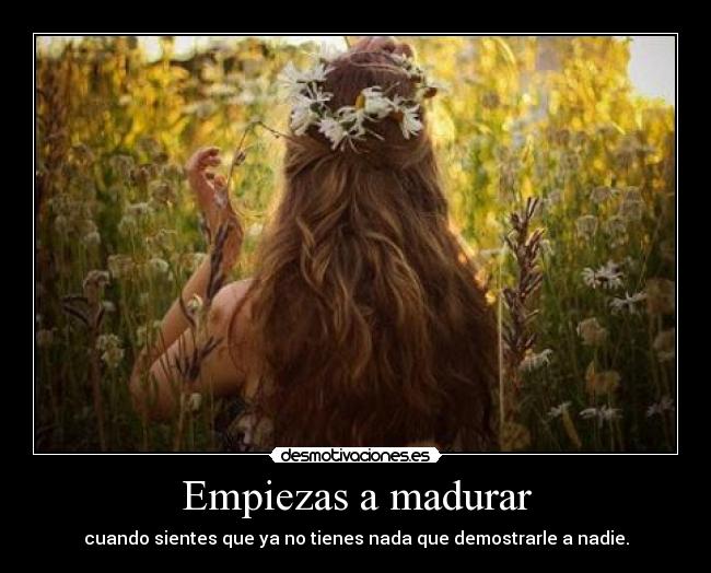 Empiezas a madurar - cuando sientes que ya no tienes nada que demostrarle a nadie.