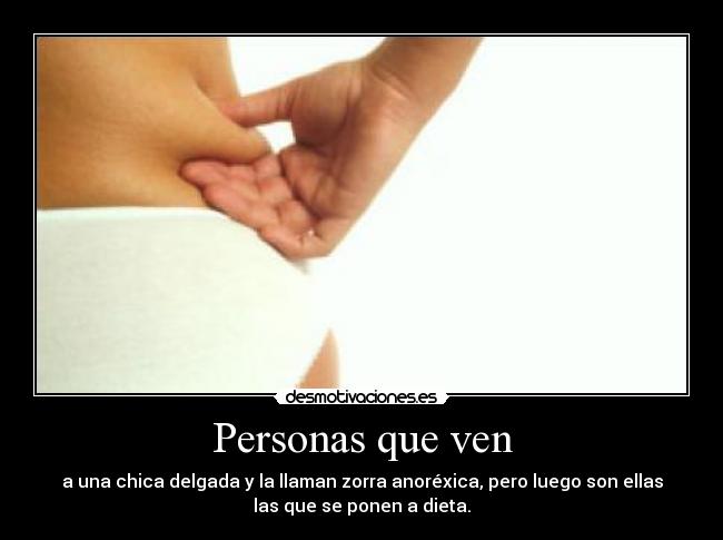 Personas que ven - a una chica delgada y la llaman zorra anoréxica, pero luego son ellas
las que se ponen a dieta.
