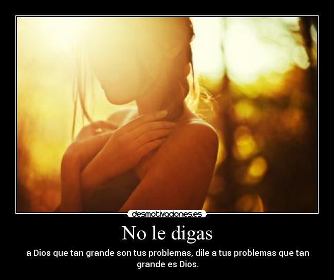 No le digas - a Dios que tan grande son tus problemas, dile a tus problemas que tan
grande es Dios.