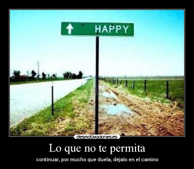 Lo que no te permita - continuar, por mucho que duela, déjalo en el camino