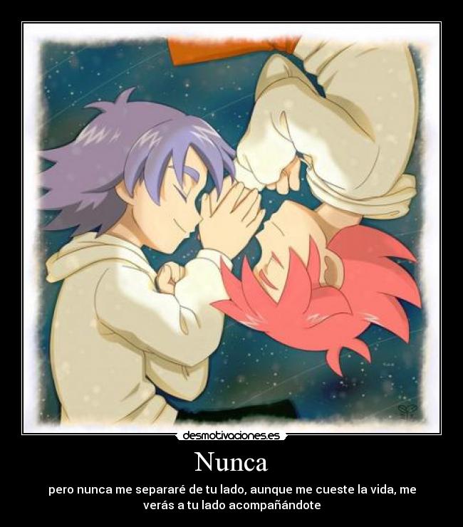 Nunca - pero nunca me separaré de tu lado, aunque me cueste la vida, me
verás a tu lado acompañándote