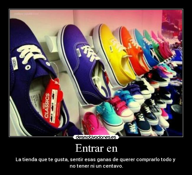 Entrar en - La tienda que te gusta, sentir esas ganas de querer comprarlo todo y
no tener ni un centavo.