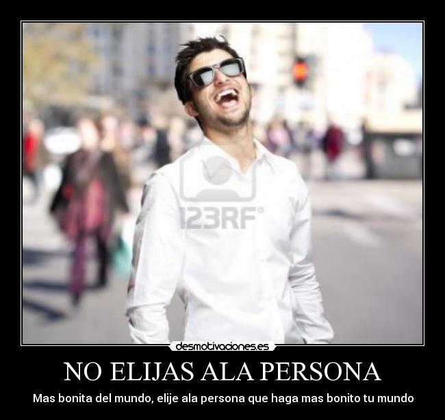 NO ELIJAS ALA PERSONA - Mas bonita del mundo, elije ala persona que haga mas bonito tu mundo