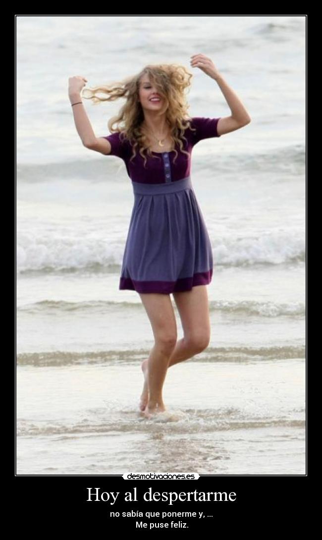 Hoy al despertarme - no sabía que ponerme y, ...
Me puse feliz.