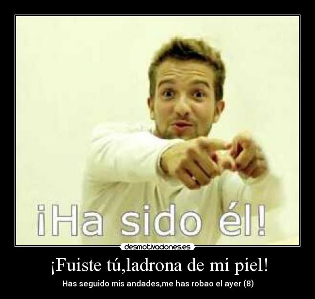 ¡Fuiste tú,ladrona de mi piel! -