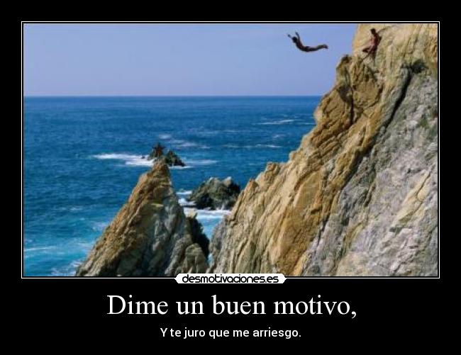 Dime un buen motivo, - Y te juro que me arriesgo.