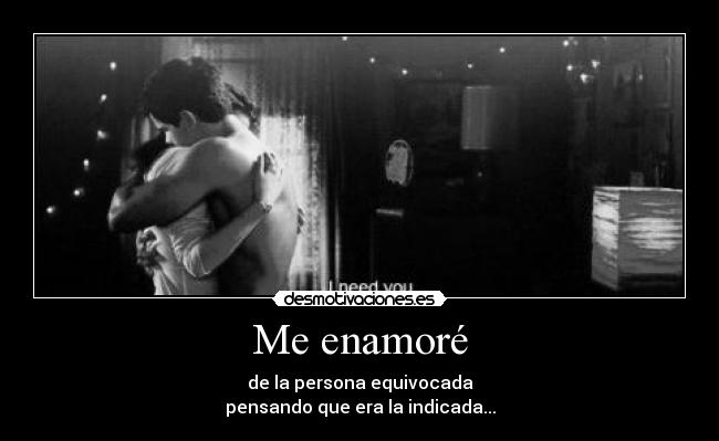 Me enamoré - de la persona equivocada
pensando que era la indicada...