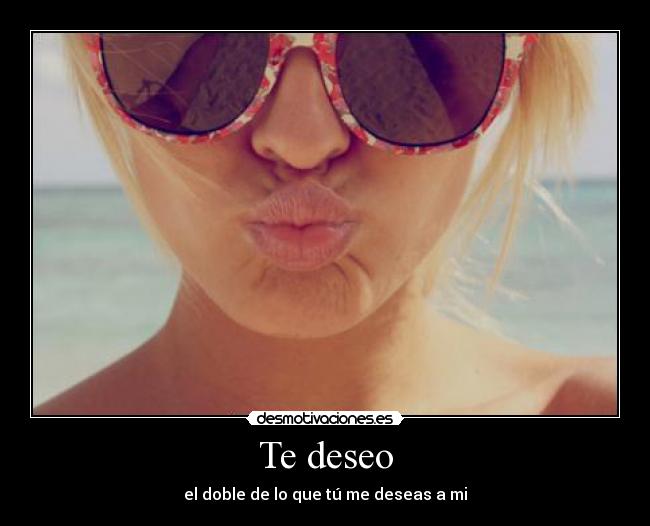 Te deseo - el doble de lo que tú me deseas a mi