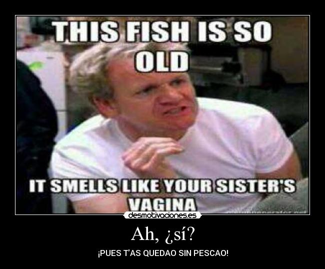 Ah, ¿sí? - ¡PUES TAS QUEDAO SIN PESCAO!