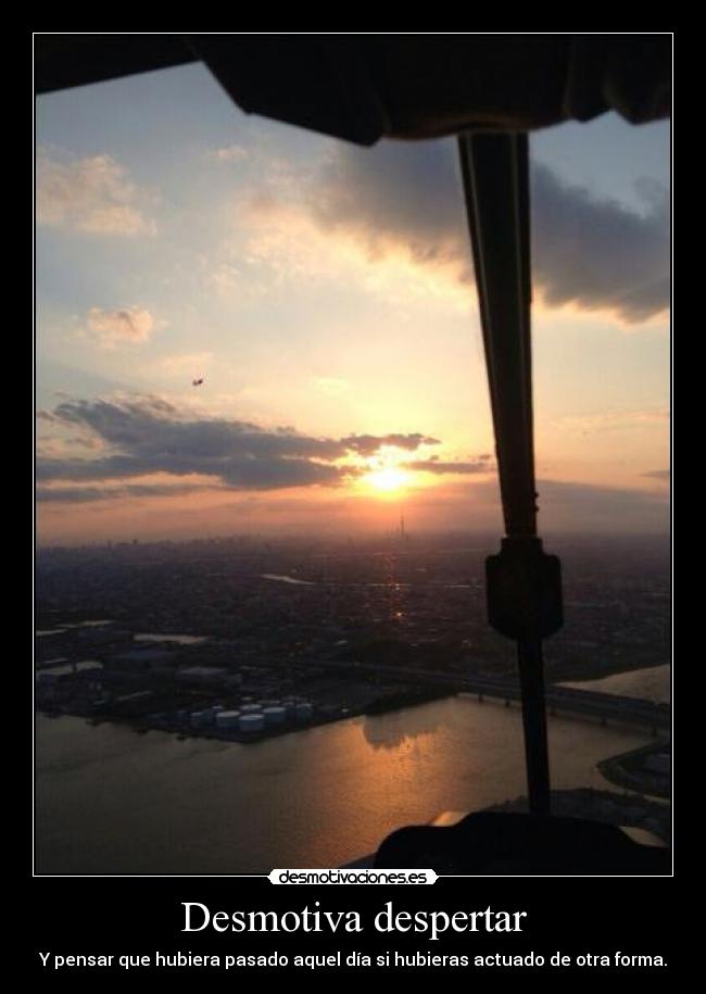 Desmotiva despertar - Y pensar que hubiera pasado aquel día si hubieras actuado de otra forma.