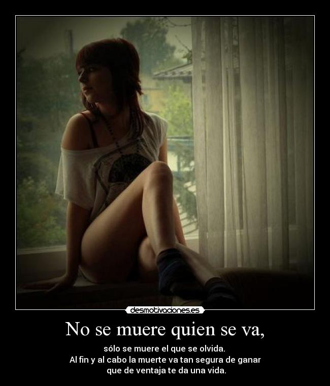 No se muere quien se va, - sólo se muere el que se olvida.
Al fin y al cabo la muerte va tan segura de ganar
que de ventaja te da una vida.