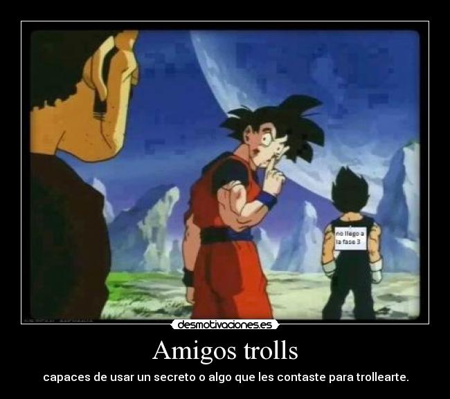 Amigos trolls - capaces de usar un secreto o algo que les contaste para trollearte.
