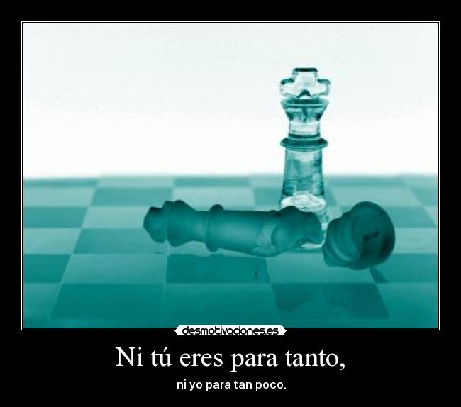 Ni tú eres para tanto, - ni yo para tan poco.