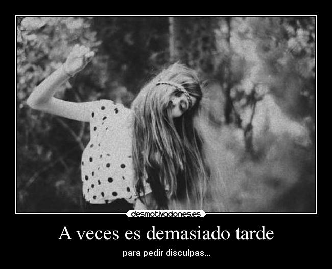 A veces es demasiado tarde - para pedir disculpas...