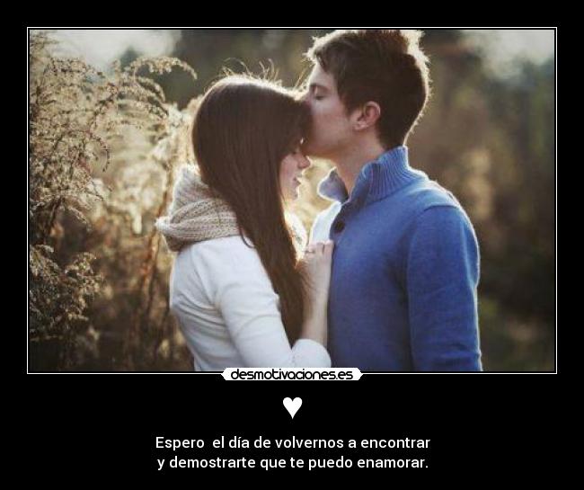 ♥ - Espero el día de volvernos a encontrar
y demostrarte que te puedo enamorar.
