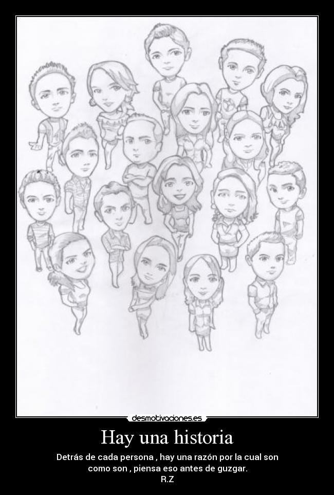 Hay una historia - Detrás de cada persona , hay una razón por la cual son
como son , piensa eso antes de guzgar.
R.Z