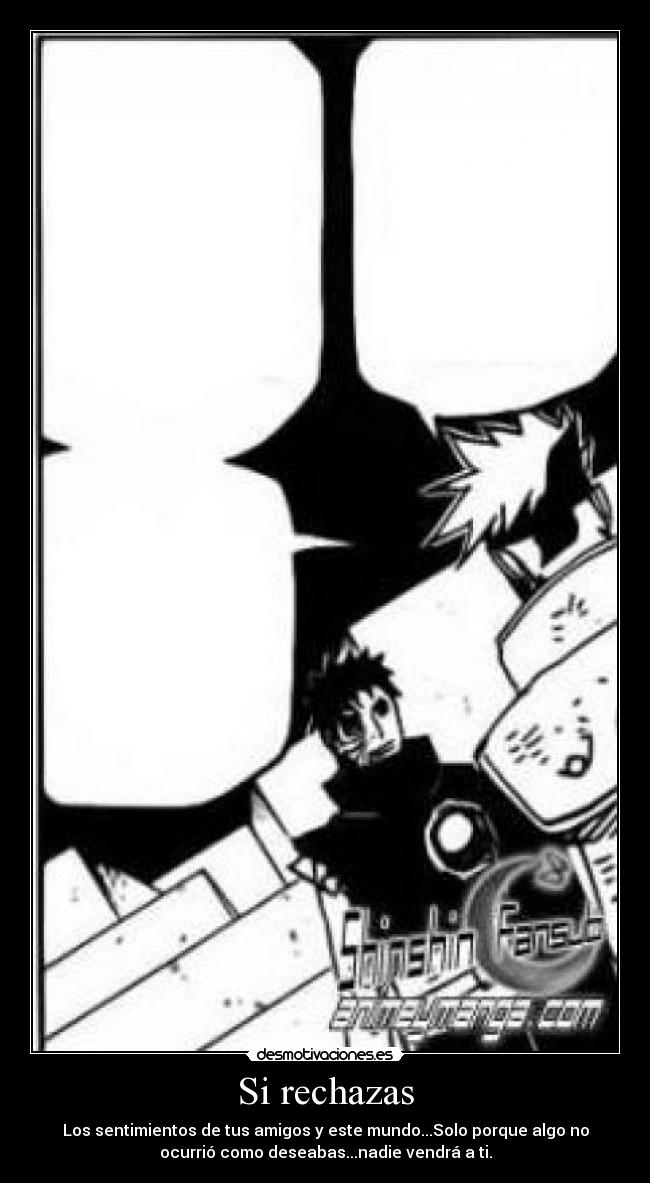 Si rechazas - Los sentimientos de tus amigos y este mundo...Solo porque algo no
ocurrió como deseabas...nadie vendrá a ti.