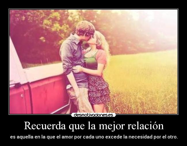 Recuerda que la mejor relación - es aquella en la que el amor por cada uno excede la necesidad por el otro.