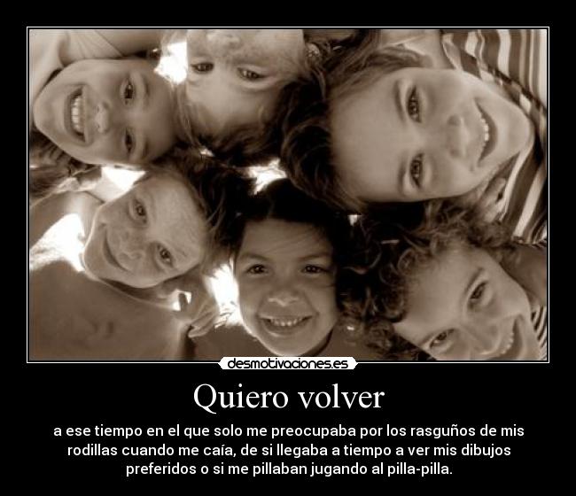 Quiero volver - a ese tiempo en el que solo me preocupaba por los rasguños de mis
rodillas cuando me caía, de si llegaba a tiempo a ver mis dibujos
preferidos o si me pillaban jugando al pilla-pilla.