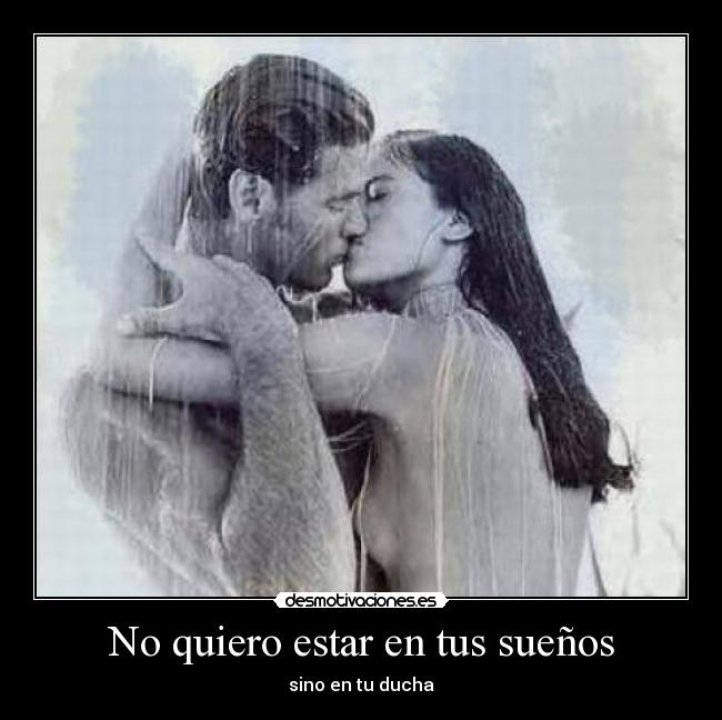 No quiero estar en tus sueños - sino en tu ducha