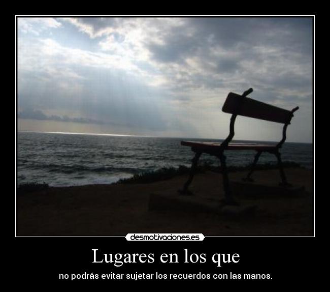 Lugares en los que - no podrás evitar sujetar los recuerdos con las manos.