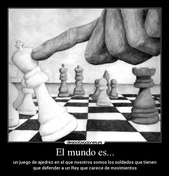 El mundo es... - un juego de ajedrez en el que nosotros somos los soldados que tienen
que defender a un Rey que carece de movimientos