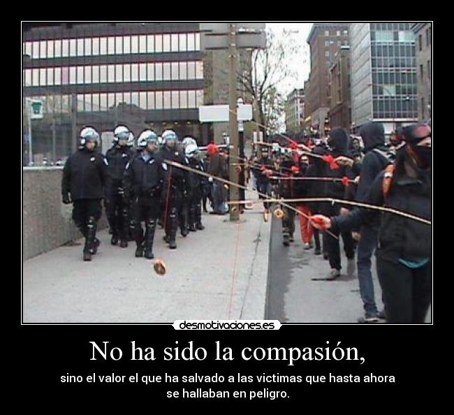 No ha sido la compasión, - sino el valor el que ha salvado a las victimas que hasta ahora
se hallaban en peligro.