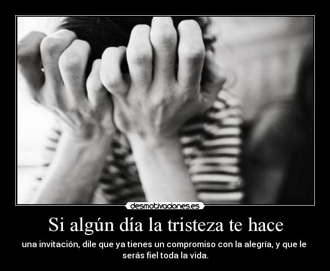 Si algún día la tristeza te hace - una invitación, dile que ya tienes un compromiso con la alegría, y que le 
serás fiel toda la vida.