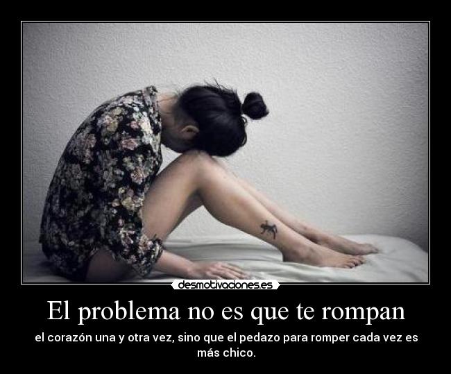 El problema no es que te rompan - el corazón una y otra vez, sino que el pedazo para romper cada vez es más chico.