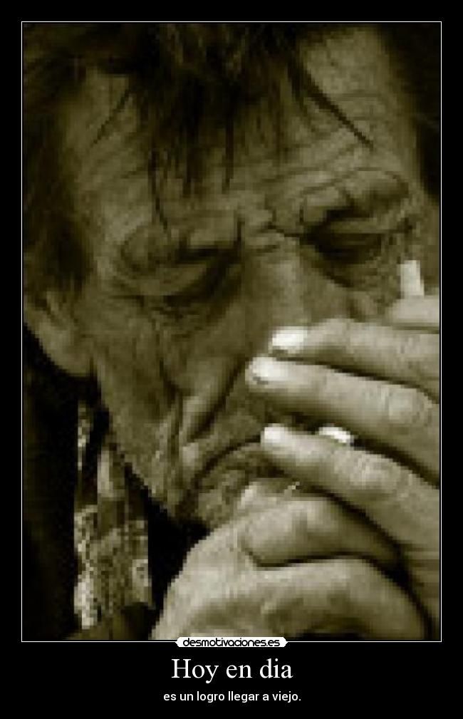 Hoy en dia - es un logro llegar a viejo.