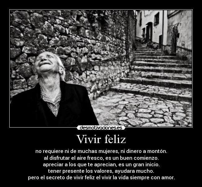 Vivir feliz - no requiere ni de muchas mujeres, ni dinero a montón.
al disfrutar el aire fresco, es un buen comienzo.
apreciar a los que te aprecian, es un gran inicio.
tener presente los valores, ayudara mucho.
pero el secreto de vivir feliz el vivir la vida siempre con amor.