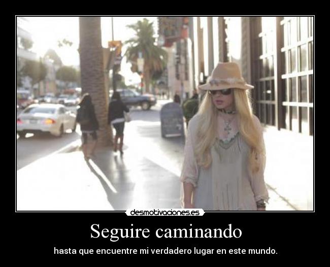 Seguire caminando - hasta que encuentre mi verdadero lugar en este mundo.