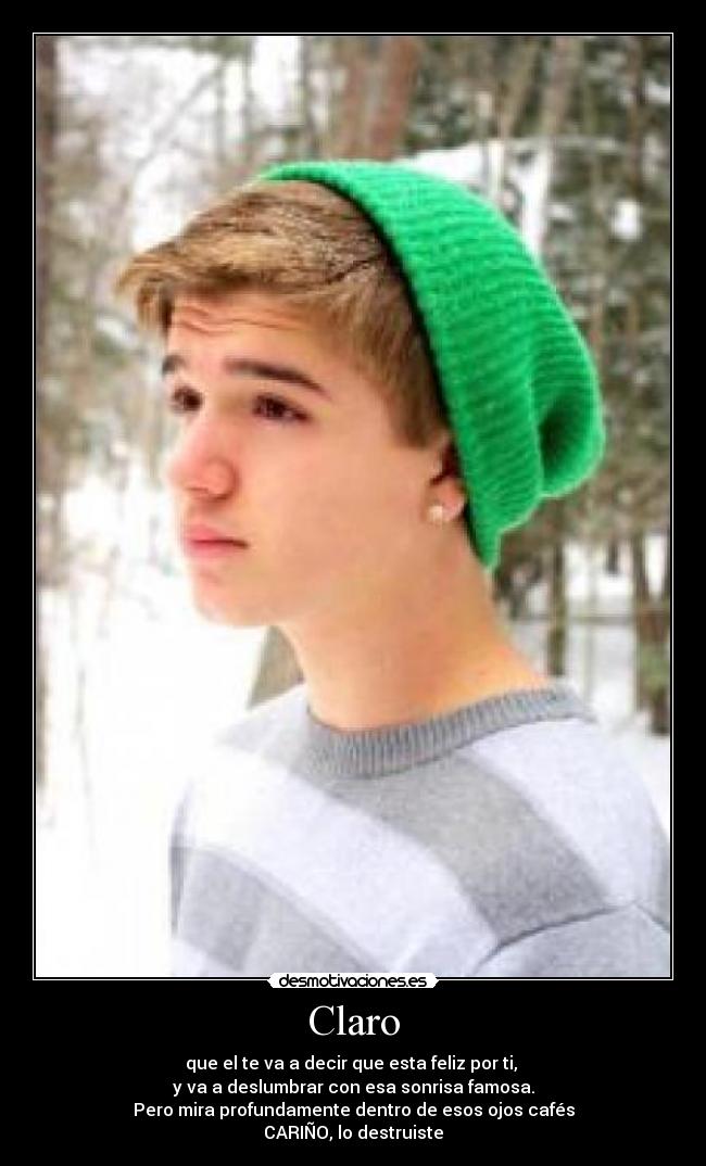 Claro - que el te va a decir que esta feliz por ti,
y va a deslumbrar con esa sonrisa famosa.
Pero mira profundamente dentro de esos ojos cafés
CARIÑO, lo destruiste