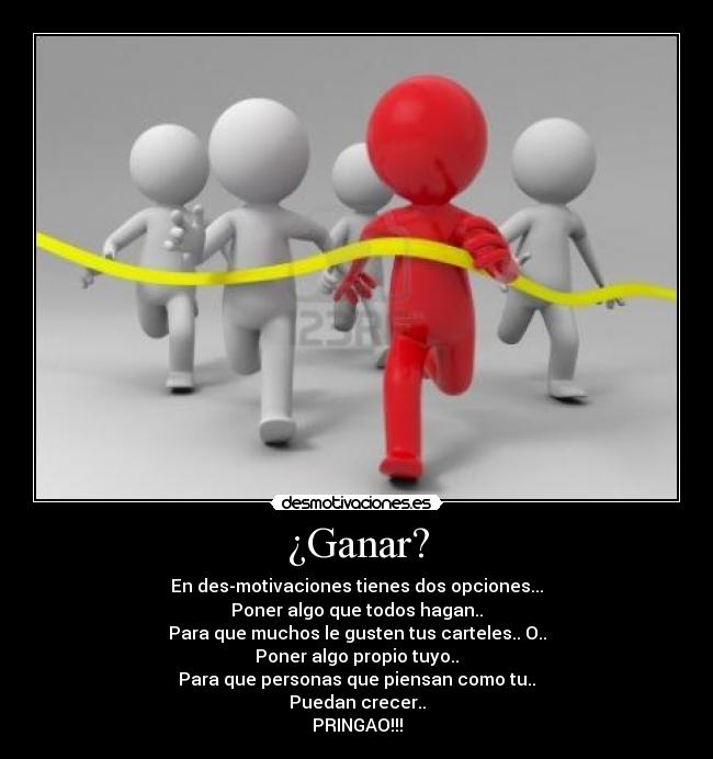 ¿Ganar? - En des-motivaciones tienes dos opciones...
Poner algo que todos hagan..
Para que muchos le gusten tus carteles.. O..
Poner algo propio tuyo..
Para que personas que piensan como tu..
Puedan crecer..
PRINGAO!!!