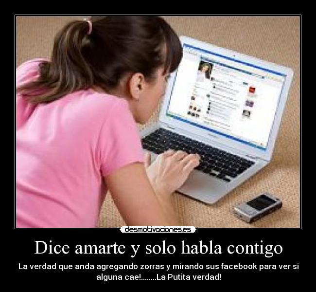 Dice amarte y solo habla contigo - La verdad que anda agregando zorras y mirando sus facebook para ver si
alguna cae!........La Putita verdad!