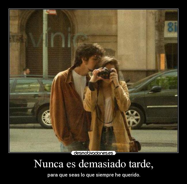 Nunca es demasiado tarde, - para que seas lo que siempre he querido.